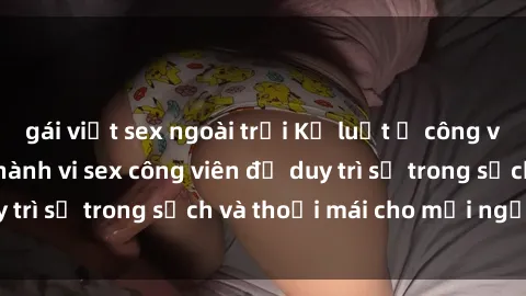 gái việt sex ngoài trời Kỷ luật ở công viên: Chấn chỉnh hành vi sex công viên để duy trì sự trong sạch và thoải mái cho mọi người.