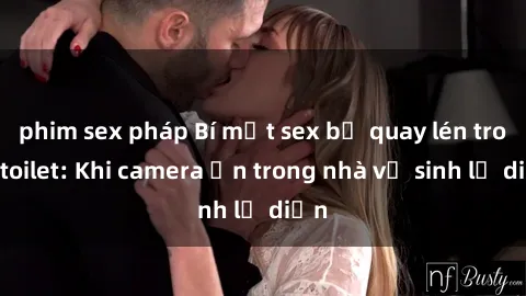 phim sex pháp Bí mật sex bị quay lén trong toilet: Khi camera ẩn trong nhà vệ sinh lộ diện
