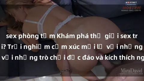 sex phòng tắm Khám phá thế giới sex trực tuyến: Hơn tuổi? Trải nghiệm cảm xúc mới lạ với những trò chơi độc đáo và kích thích người lớn
