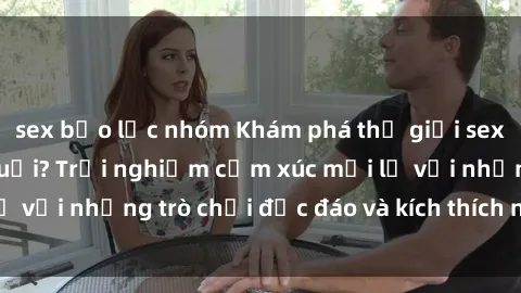 sex bạo lực nhóm Khám phá thế giới sex trực tuyến: Hơn tuổi? Trải nghiệm cảm xúc mới lạ với những trò chơi độc đáo và kích thích người lớn