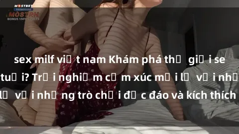 sex milf việt nam Khám phá thế giới sex trực tuyến: Hơn tuổi? Trải nghiệm cảm xúc mới lạ với những trò chơi độc đáo và kích thích người lớn