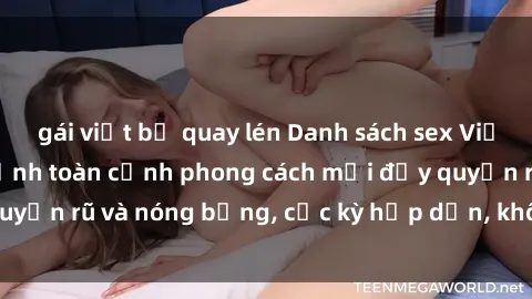 gái việt bị quay lén Danh sách sex Việt Nam không che - Ảnh toàn cảnh phong cách mới đầy quyến rũ và nóng bỏng, cực kỳ hấp dẫn, không thể bỏ qua!