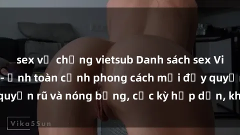 sex vợ chồng vietsub Danh sách sex Việt Nam không che - Ảnh toàn cảnh phong cách mới đầy quyến rũ và nóng bỏng, cực kỳ hấp dẫn, không thể bỏ qua!