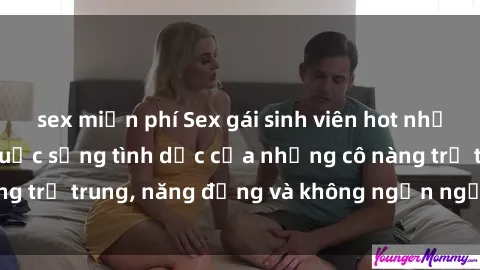 sex miễn phí Sex gái sinh viên hot nhất: Cùng khám phá cuộc sống tình dục của những cô nàng trẻ trung, năng động và không ngần ngại thử nghiệm!