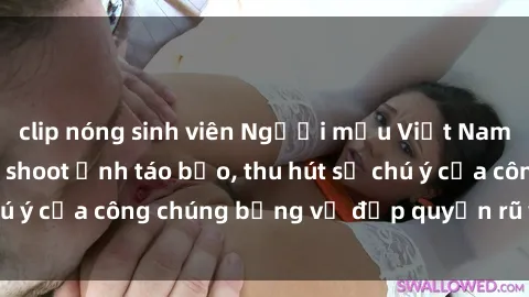 clip nóng sinh viên Người mẫu Việt Nam gây sốt với loạt shoot ảnh táo bạo, thu hút sự chú ý của công chúng bằng vẻ đẹp quyến rũ và gợi cảm.