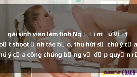 gái sinh viên làm tình Người mẫu Việt Nam gây sốt với loạt shoot ảnh táo bạo, thu hút sự chú ý của công chúng bằng vẻ đẹp quyến rũ và gợi cảm.