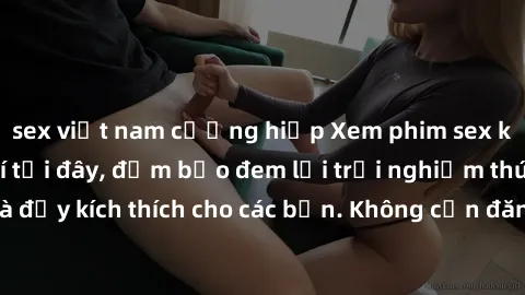 sex việt nam cưỡng hiếp Xem phim sex không che miễn phí tại đây, đảm bảo đem lại trải nghiệm thú vị và đầy kích thích cho các bạn. Không cần đăng ký, hoàn toàn miễn phí.