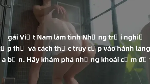 gái Việt Nam làm tình Những trải nghiệm mới lạ với sex tập thể và cách thức truy cập vào hành lang đam mê của bạn. Hãy khám phá những khoái cảm đầy kích thích với tập thể hấp dẫn!