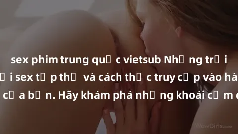 sex phim trung quốc vietsub Những trải nghiệm mới lạ với sex tập thể và cách thức truy cập vào hành lang đam mê của bạn. Hãy khám phá những khoái cảm đầy kích thích với tập thể hấp dẫn!