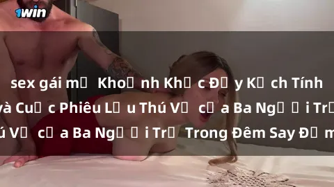 sex gái mỹ Khoảnh Khắc Đầy Kịch Tính: Sex  Việt Nam và Cuộc Phiêu Lưu Thú Vị của Ba Người Trẻ Trong Đêm Say Đắm