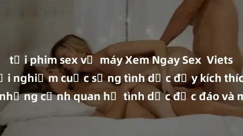 tải phim sex về máy Xem Ngay Sex  Vietsub Full HD - Cùng trải nghiệm cuộc sống tình dục đầy kích thích với những cảnh quan hệ tình dục độc đáo và mãnh liệt trong bộ phim này!