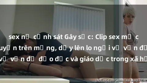 sex nữ cảnh sát Gây sốc: Clip sex mẹ con Việt Nam lan truyền trên mạng, dấy lên lo ngại về vấn đề đạo đức và giáo dục trong xã hội hiện nay.