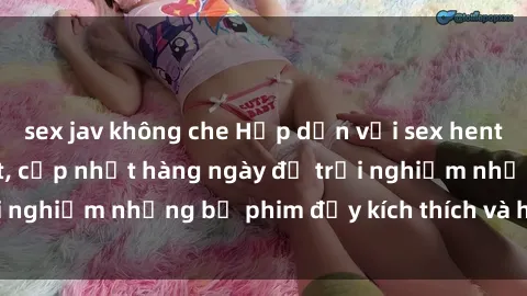sex jav không che Hấp dẫn với sex hentai vietsub mới nhất, cập nhật hàng ngày để trải nghiệm những bộ phim đầy kích thích và hấp dẫn.