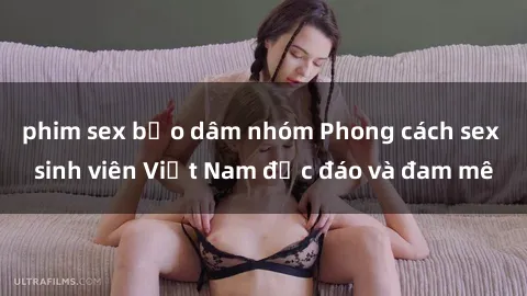 phim sex bạo dâm nhóm Phong cách sex sinh viên Việt Nam độc đáo và đam mê